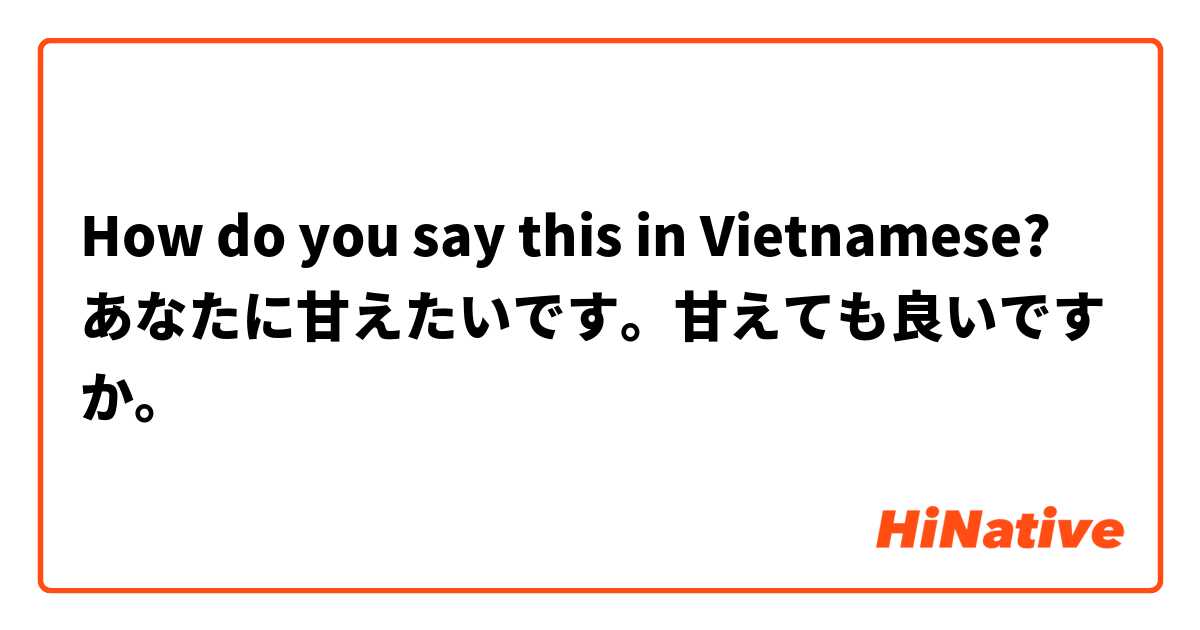 How do you say this in Vietnamese? あなたに甘えたいです。甘えても良いですか。