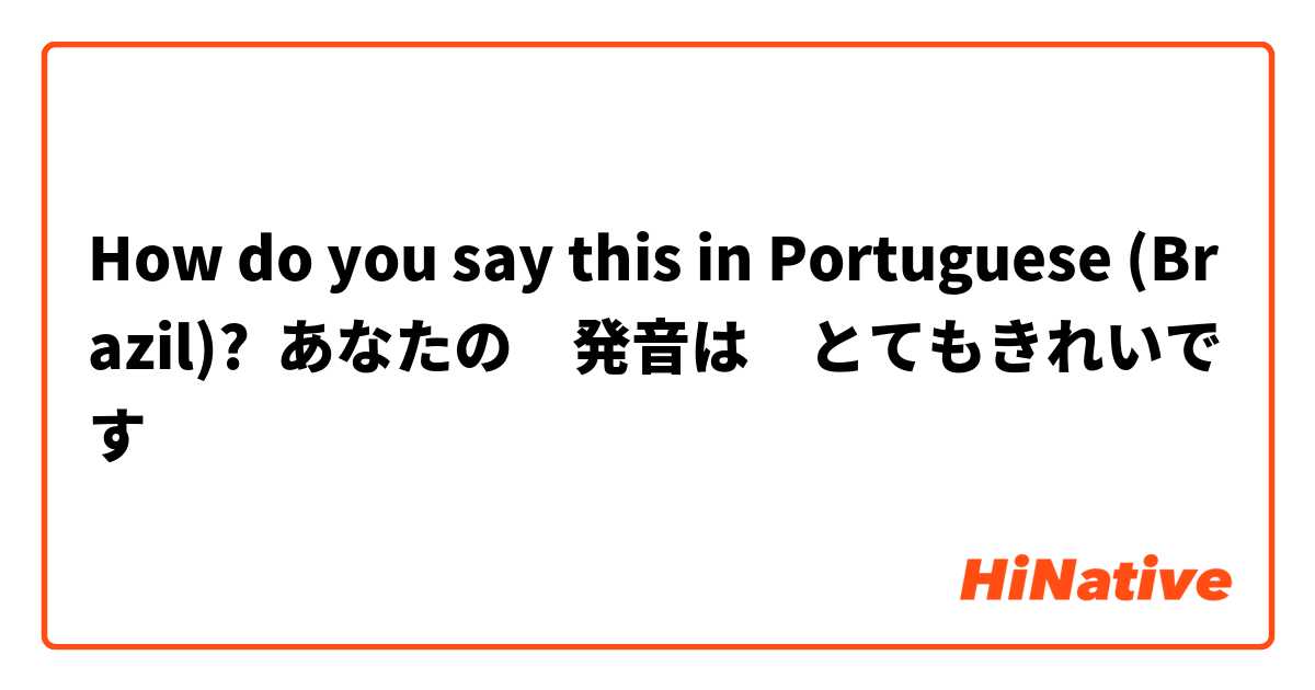 How do you say this in Portuguese (Brazil)? あなたの　発音は　とてもきれいです