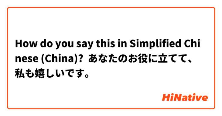 How do you say this in Simplified Chinese (China)? あなたのお役に立てて、私も嬉しいです。