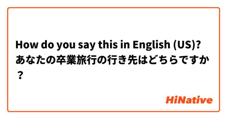 How do you say this in English (US)? あなたの卒業旅行の行き先はどちらですか？