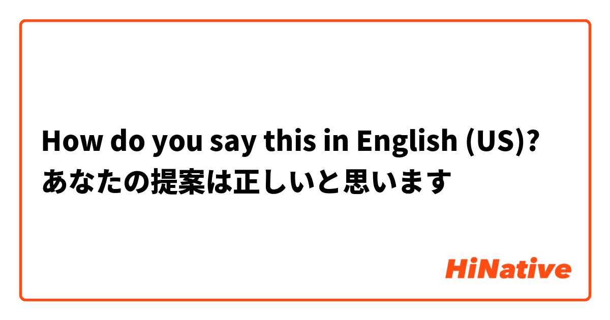 How do you say this in English (US)? あなたの提案は正しいと思います