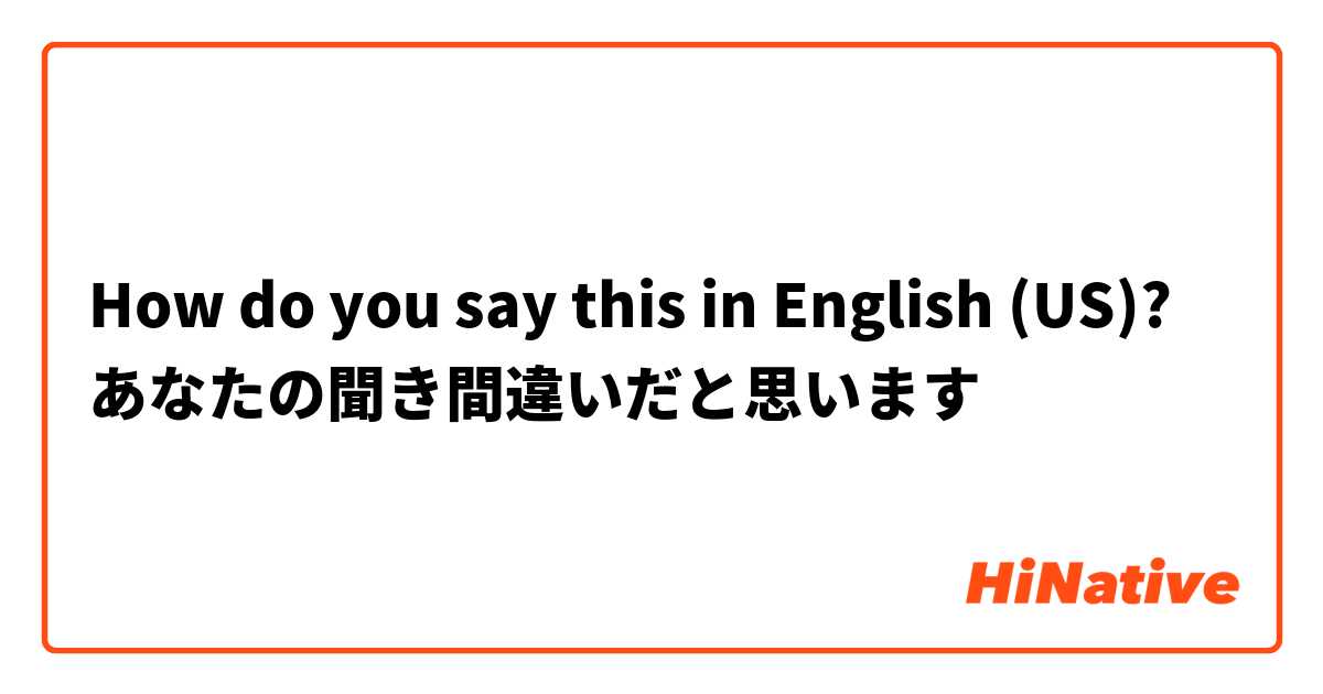 How do you say this in English (US)? あなたの聞き間違いだと思います