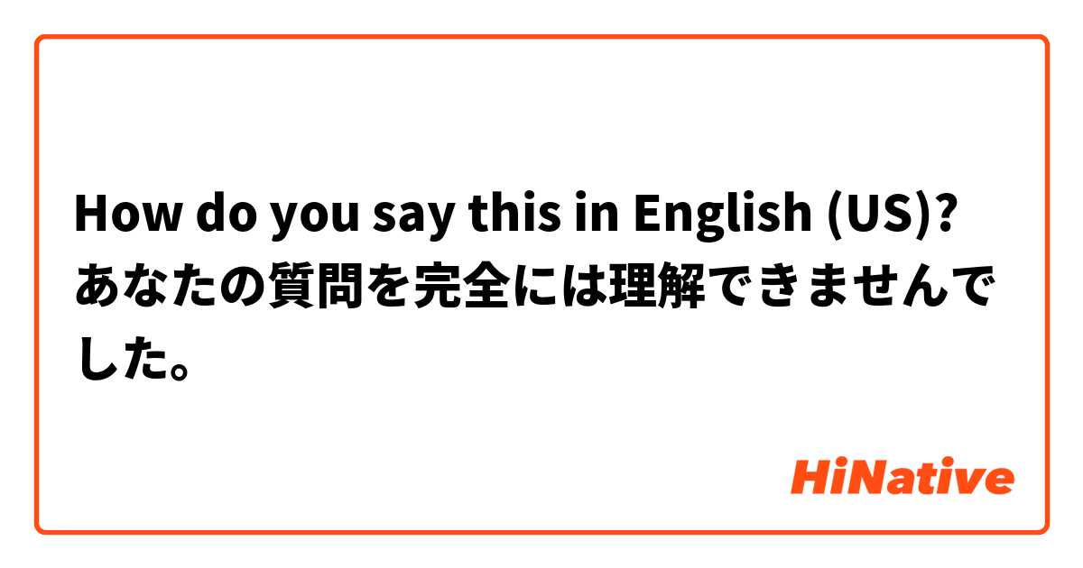 How do you say this in English (US)? あなたの質問を完全には理解できませんでした。