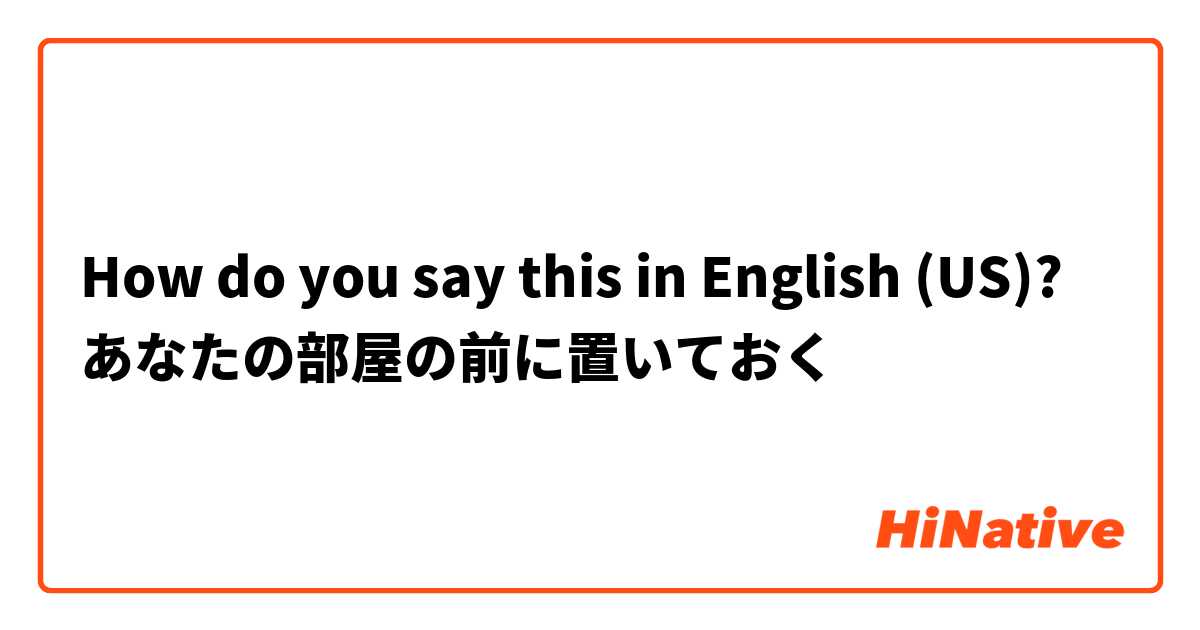 How do you say this in English (US)? あなたの部屋の前に置いておく