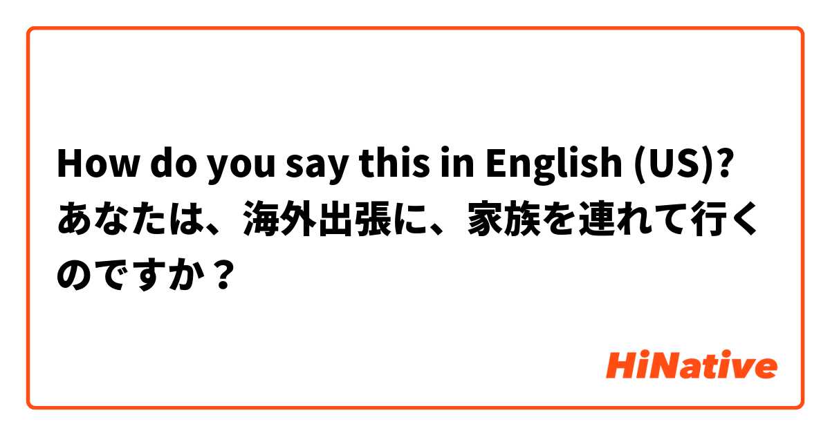 How do you say this in English (US)? あなたは、海外出張に、家族を連れて行くのですか？