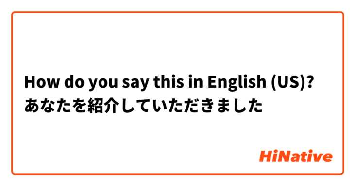 How do you say this in English (US)? あなたを紹介していただきました
