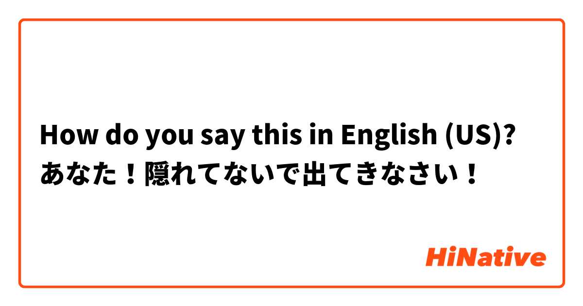 How do you say this in English (US)? あなた！隠れてないで出てきなさい！