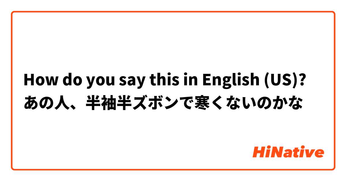 How do you say this in English (US)? あの人、半袖半ズボンで寒くないのかな