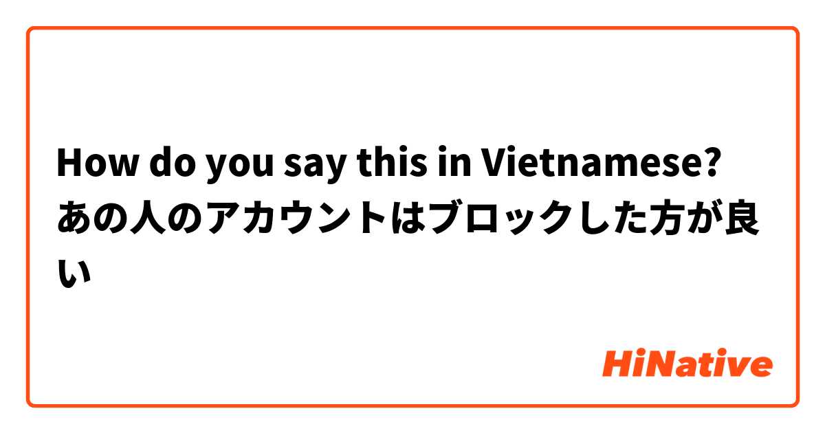 How do you say this in Vietnamese? あの人のアカウントはブロックした方が良い
