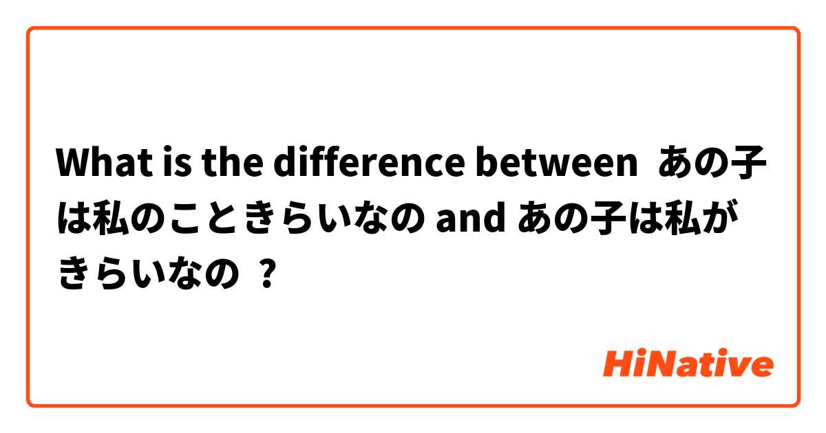 What is the difference between あの子は私のこときらいなの and あの子は私がきらいなの ?