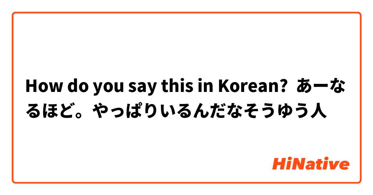 How do you say this in Korean? あーなるほど。やっぱりいるんだなそうゆう人