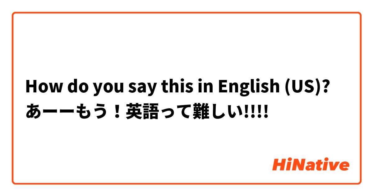 How do you say this in English (US)? あーーもう！英語って難しい!!!!