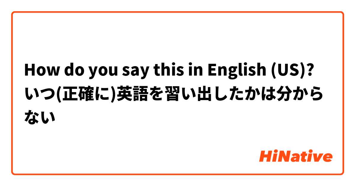 How do you say this in English (US)? いつ(正確に)英語を習い出したかは分からない