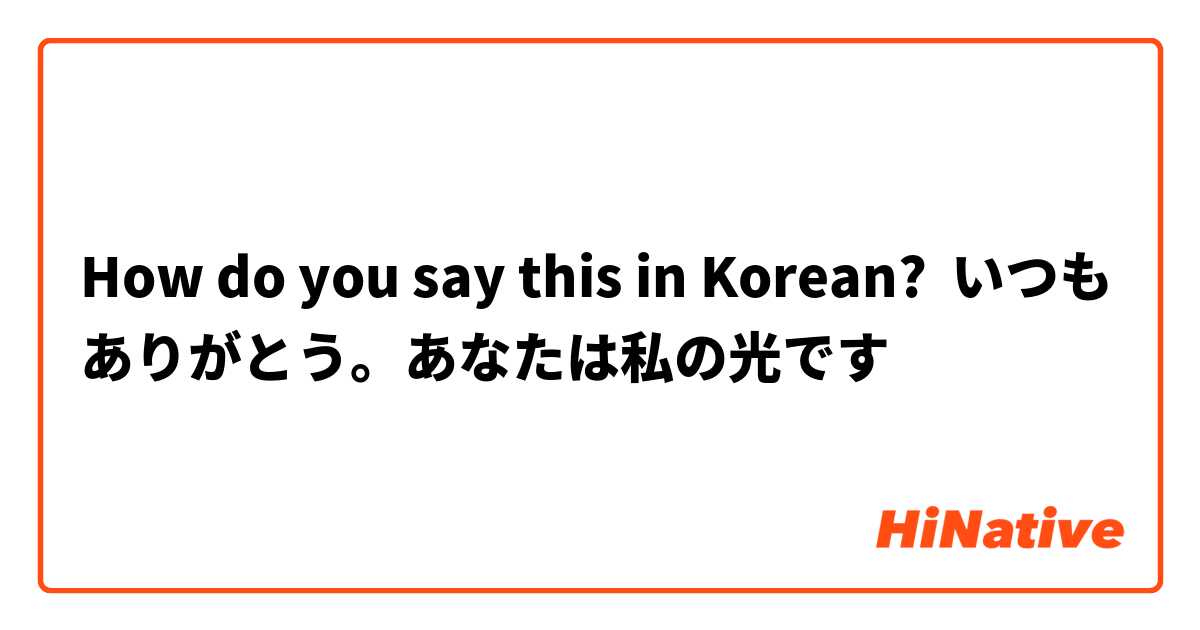 How do you say this in Korean? いつもありがとう。あなたは私の光です