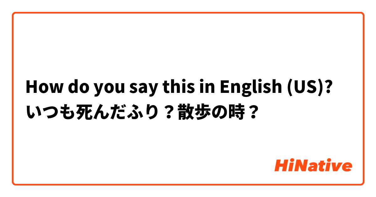 How do you say this in English (US)? いつも死んだふり？散歩の時？