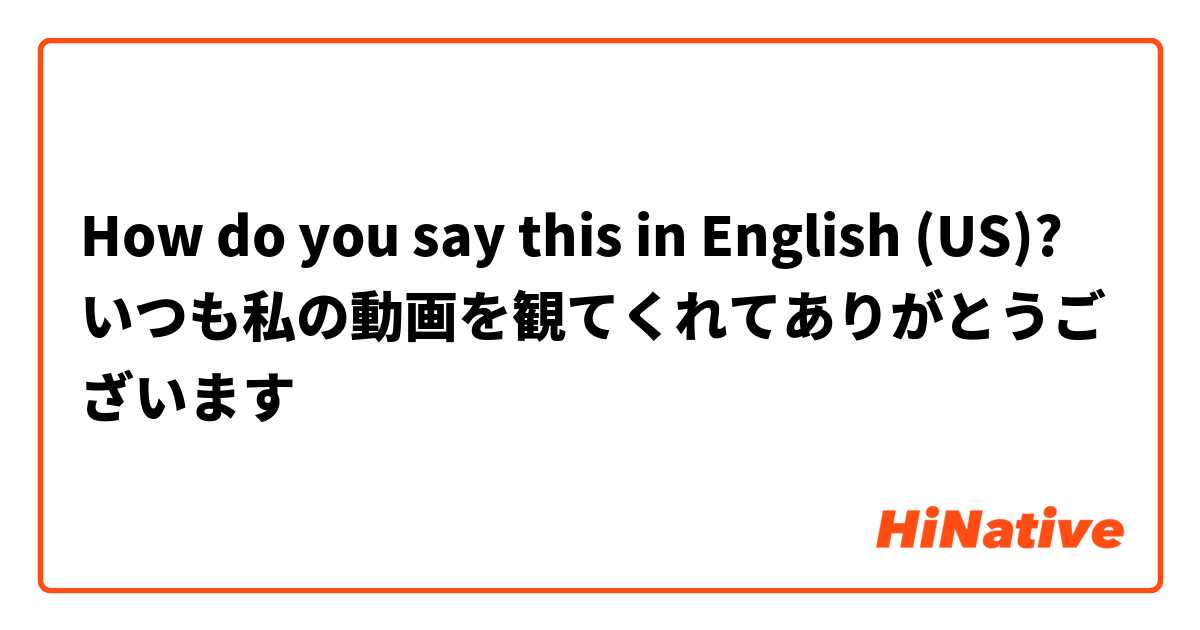 How do you say this in English (US)? いつも私の動画を観てくれてありがとうございます