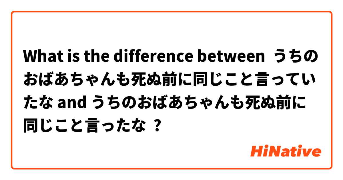 What is the difference between うちのおばあちゃんも死ぬ前に同じこと言っていたな and うちのおばあちゃんも死ぬ前に同じこと言ったな ?