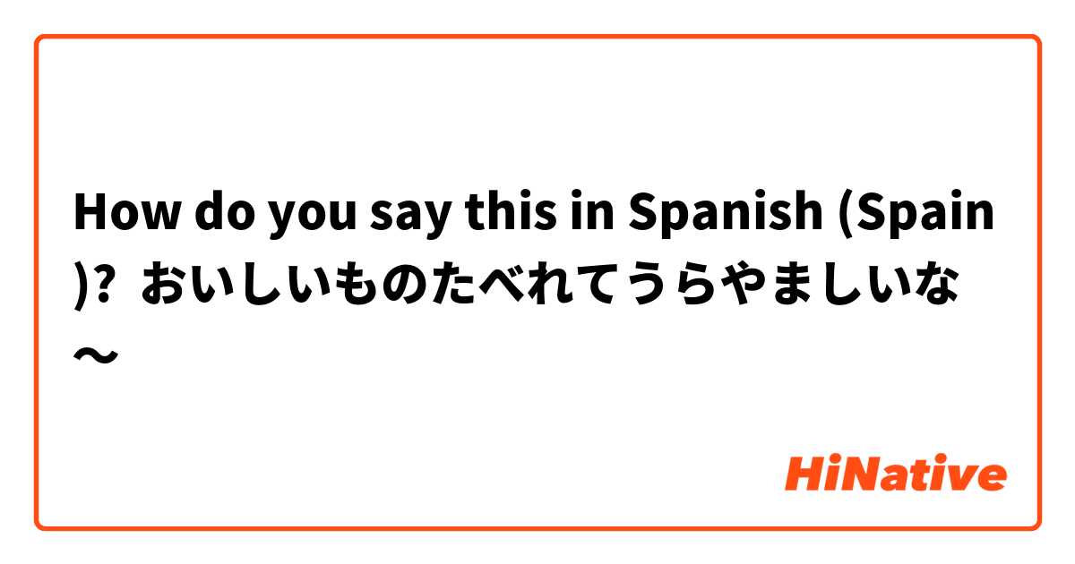 How do you say this in Spanish (Spain)? おいしいものたべれてうらやましいな〜