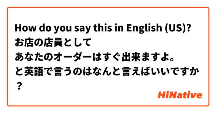 How do you say this in English (US)? お店の店員として
あなたのオーダーはすぐ出来ますよ。
と英語で言うのはなんと言えばいいですか？
