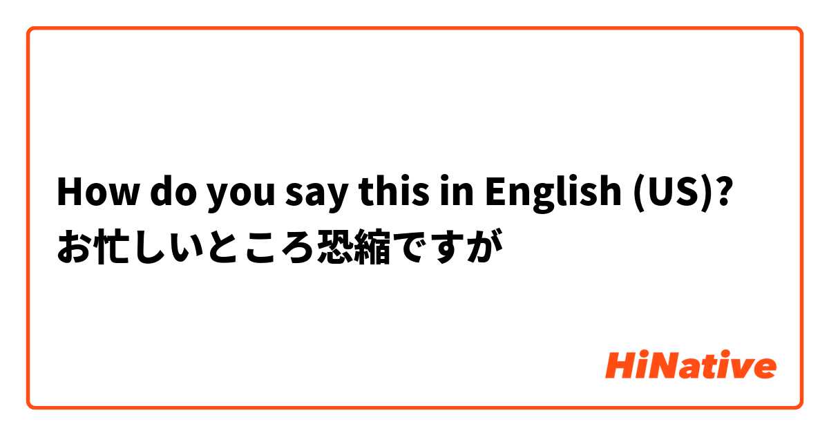 How do you say this in English (US)? お忙しいところ恐縮ですが