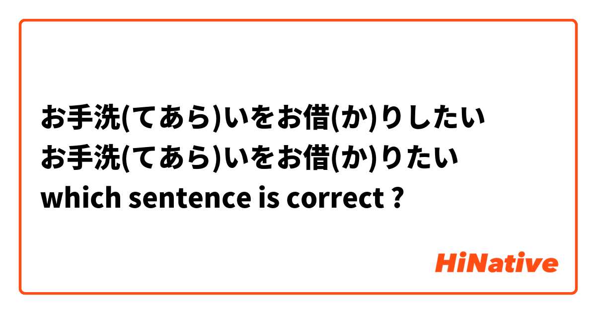 お手洗(てあら)いをお借(か)りしたい
お手洗(てあら)いをお借(か)りたい
which sentence is correct ?