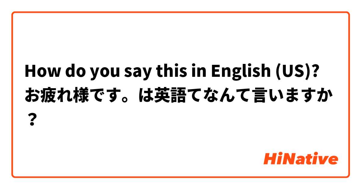 How do you say this in English (US)? お疲れ様です。は英語てなんて言いますか？