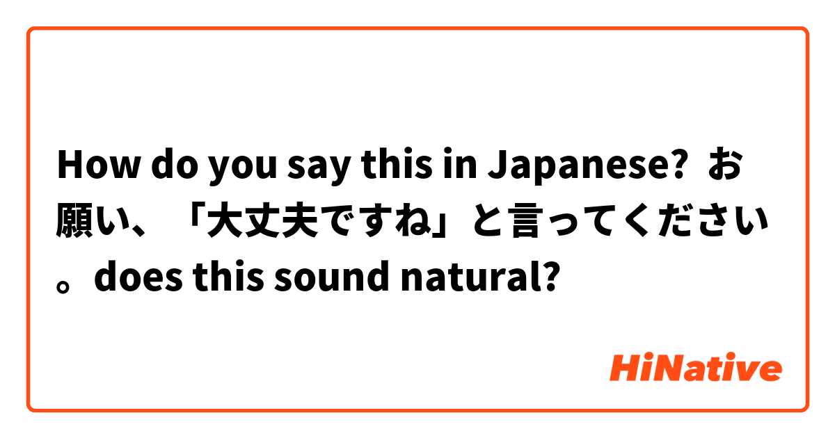 How do you say this in Japanese? お願い、「大丈夫ですね」と言ってください。does this sound natural?
