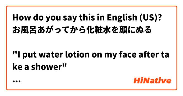 How do you say this in English (US)? お風呂あがってから化粧水を顔にぬる

"I put water lotion on my face after take a shower"
??😅