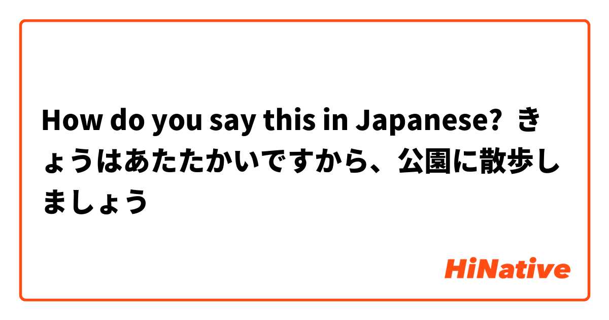 How do you say this in Japanese? きょうはあたたかいですから、公園に散歩しましょう