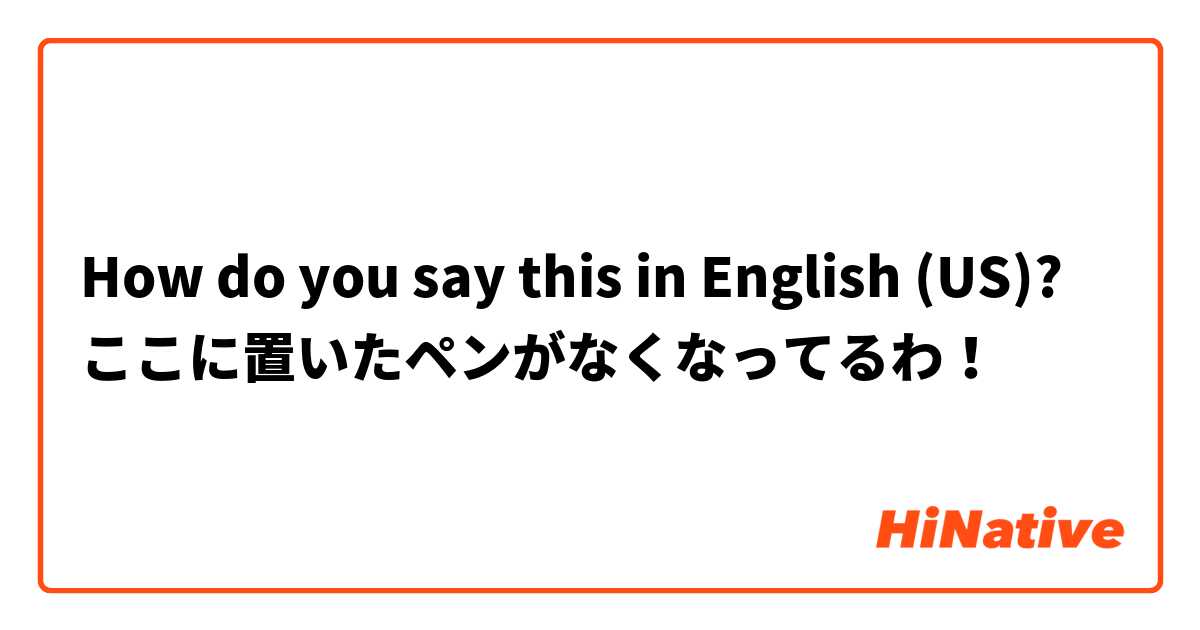 How do you say this in English (US)? ここに置いたペンがなくなってるわ！