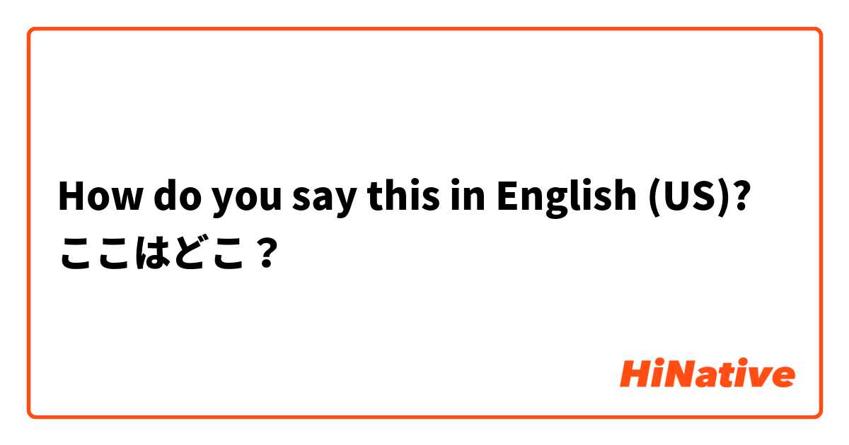 How do you say this in English (US)? ここはどこ？