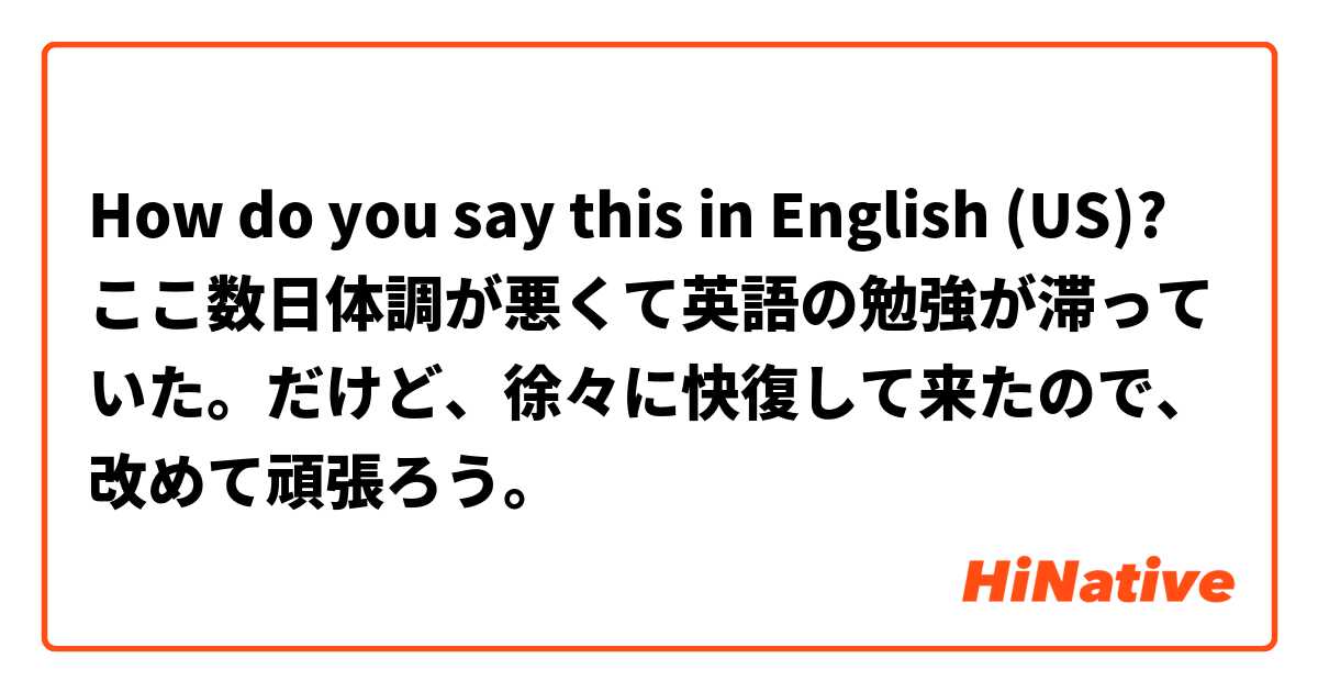 How do you say this in English (US)? ここ数日体調が悪くて英語の勉強が滞っていた。だけど、徐々に快復して来たので、改めて頑張ろう。