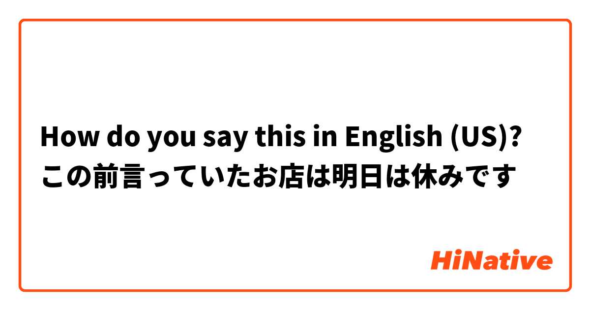 How do you say this in English (US)? この前言っていたお店は明日は休みです