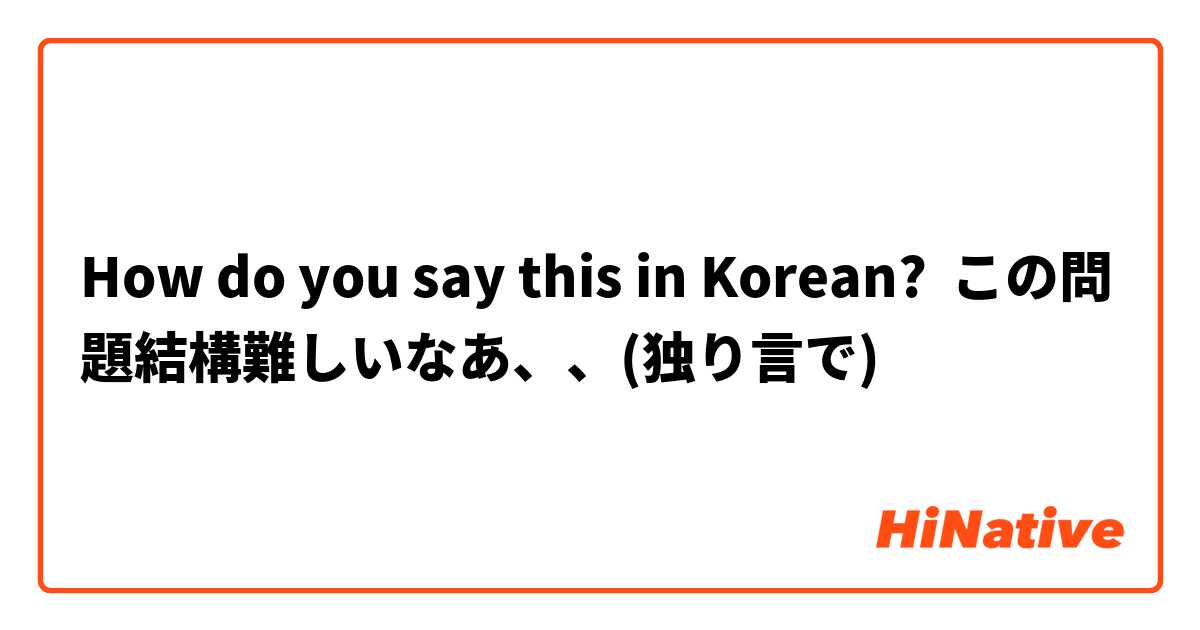 How do you say this in Korean? この問題結構難しいなあ、、(独り言で)