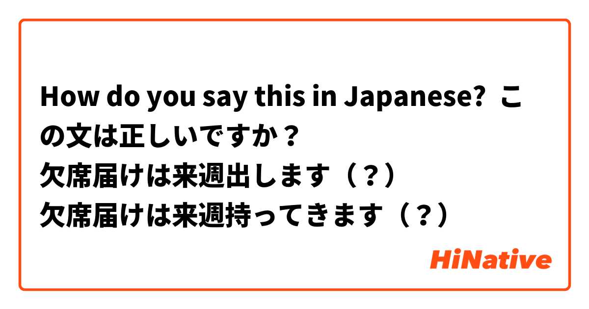 How do you say this in Japanese? この文は正しいですか？
欠席届けは来週出します（？）
欠席届けは来週持ってきます（？）