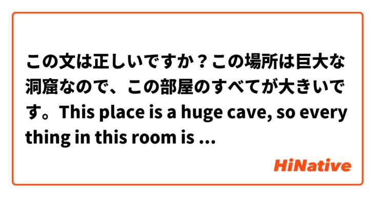 この文は正しいですか？この場所は巨大な洞窟なので、この部屋のすべてが大きいです。This place is a huge cave, so everything in this room is big.