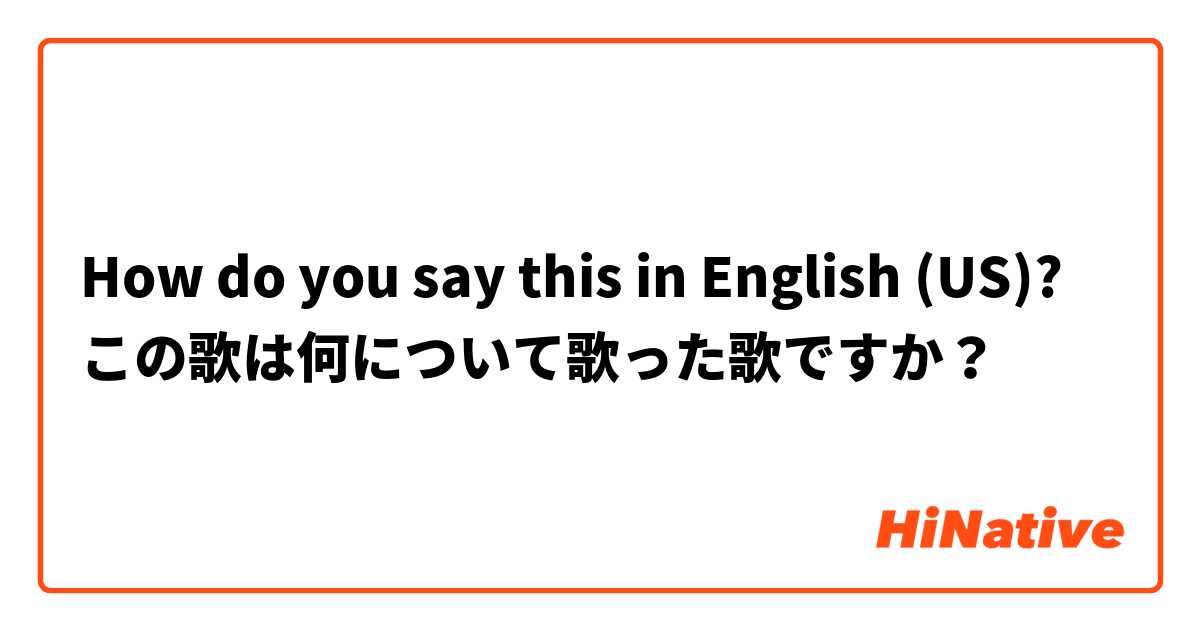 How do you say this in English (US)? この歌は何について歌った歌ですか？ 