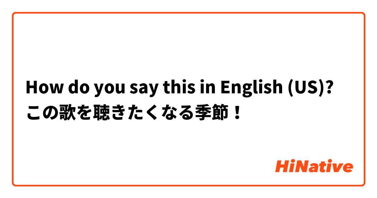 How do you say this in English (US)? この歌を聴きたくなる季節！