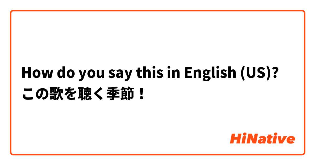 How do you say this in English (US)? この歌を聴く季節！