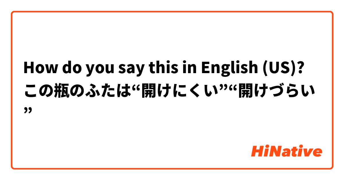 How do you say this in English (US)? この瓶のふたは“開けにくい”“開けづらい”