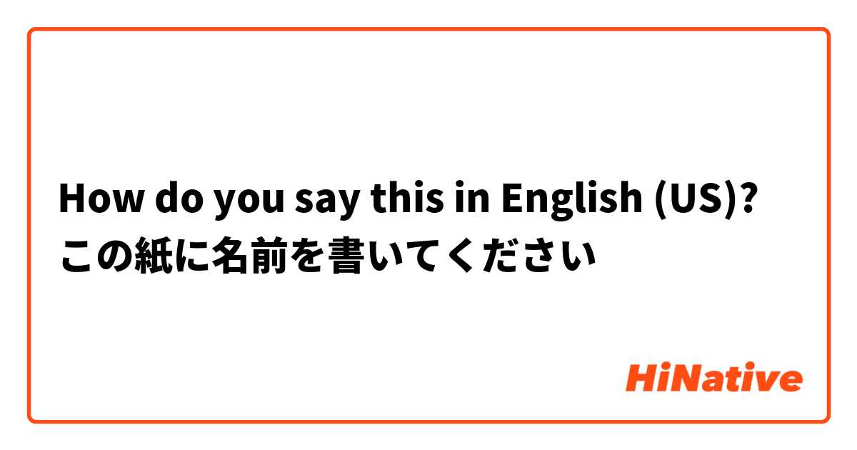 How do you say this in English (US)? この紙に名前を書いてください