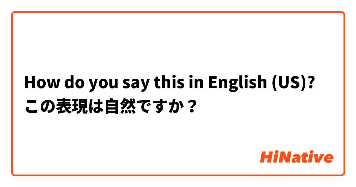 How do you say this in English (US)? この表現は自然ですか？