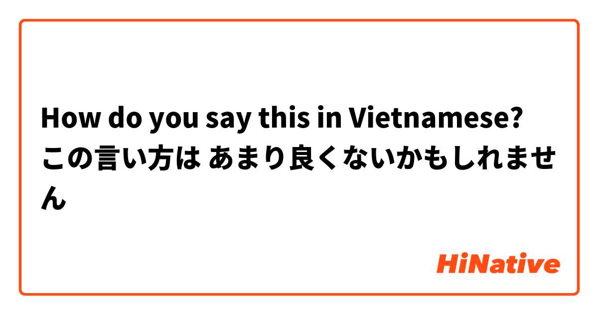 How do you say this in Vietnamese? この言い方は あまり良くないかもしれません