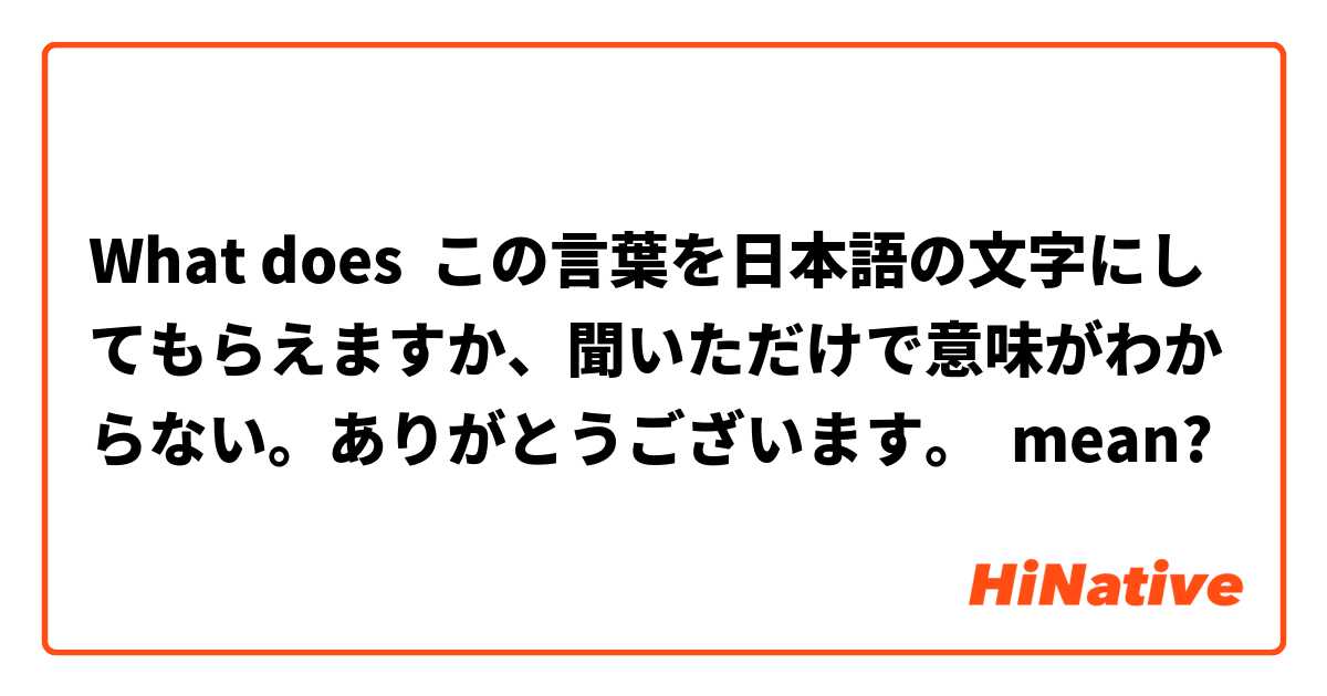 What Is The Meaning Of この言葉を日本語の文字にしてもらえますか 聞いただけで意味がわからない ありがとうございます Question About Japanese Hinative
