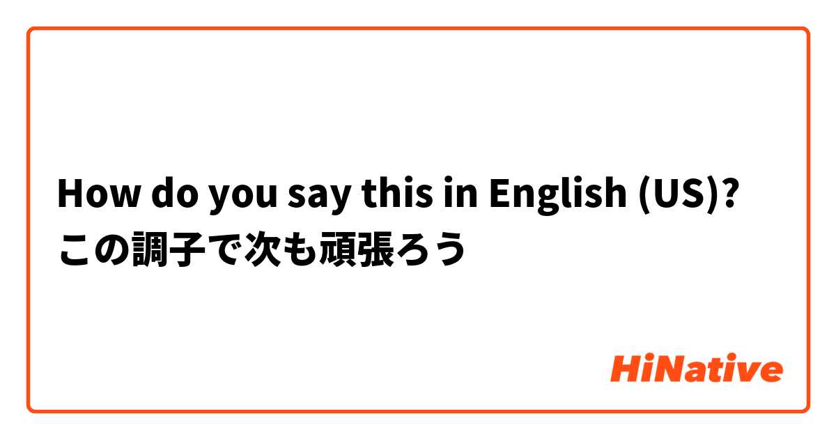 How do you say this in English (US)? この調子で次も頑張ろう