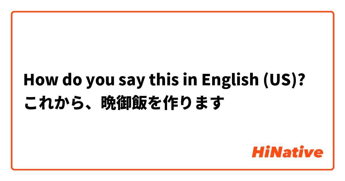 How do you say this in English (US)? これから、晩御飯を作ります
