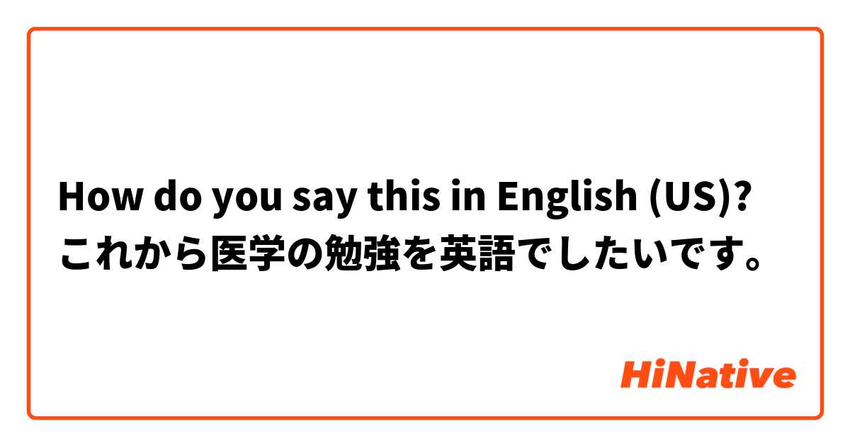 How do you say this in English (US)? これから医学の勉強を英語でしたいです。