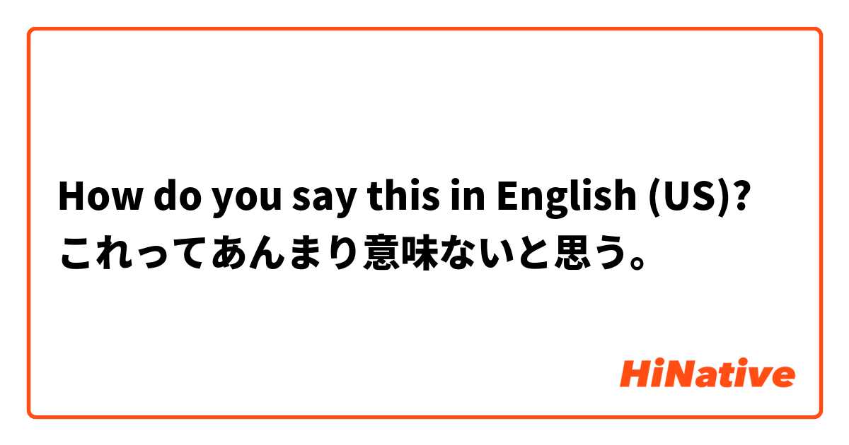 How do you say this in English (US)? これってあんまり意味ないと思う。