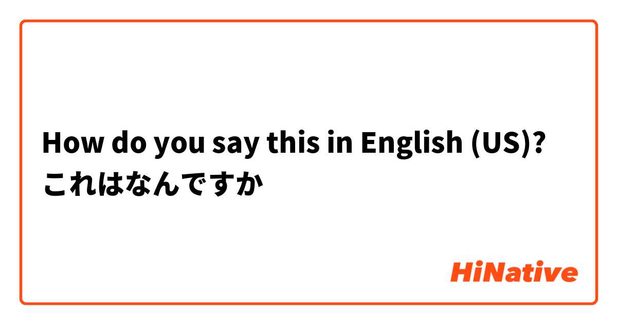 How do you say this in English (US)? これはなんですか

