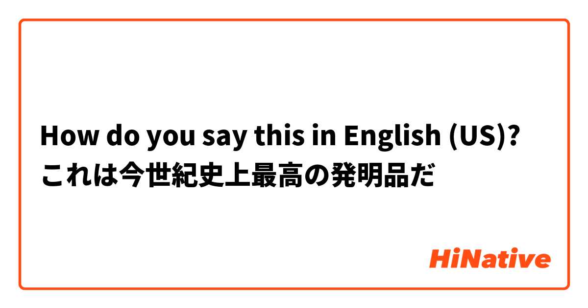 How do you say this in English (US)? これは今世紀史上最高の発明品だ